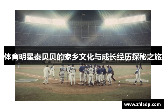 体育明星秦贝贝的家乡文化与成长经历探秘之旅