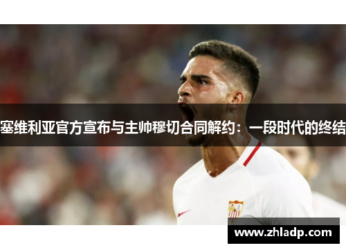 塞维利亚官方宣布与主帅穆切合同解约：一段时代的终结