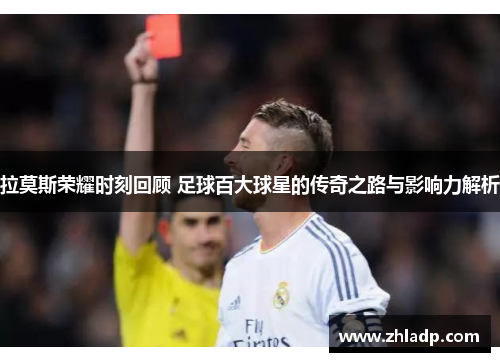 拉莫斯荣耀时刻回顾 足球百大球星的传奇之路与影响力解析