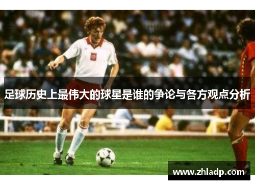 足球历史上最伟大的球星是谁的争论与各方观点分析