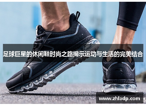 足球巨星的休闲鞋时尚之路揭示运动与生活的完美结合