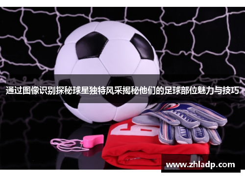 通过图像识别探秘球星独特风采揭秘他们的足球部位魅力与技巧