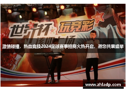 激情碰撞，热血竞技2024足球赛事招商火热开启，邀您共襄盛举