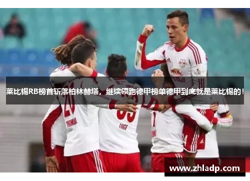 莱比锡RB榜首斩落柏林赫塔，继续领跑德甲榜单德甲到底就是莱比锡的！