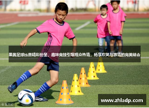 果酱足球比赛精彩纷呈，趣味竞技引爆观众热情，畅享欢笑与激情的完美结合