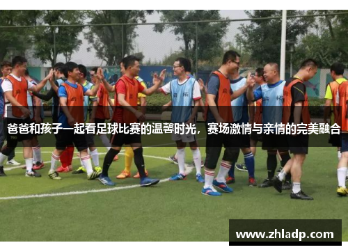 爸爸和孩子一起看足球比赛的温馨时光，赛场激情与亲情的完美融合