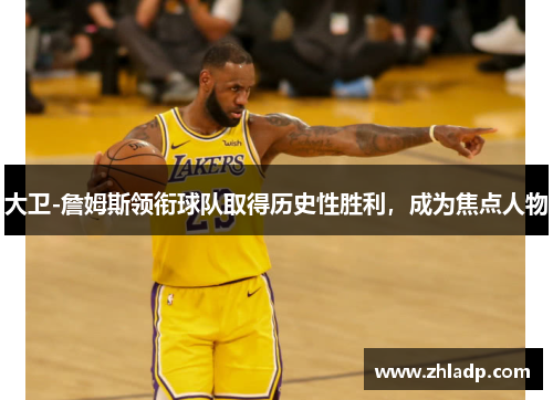大卫-詹姆斯领衔球队取得历史性胜利，成为焦点人物
