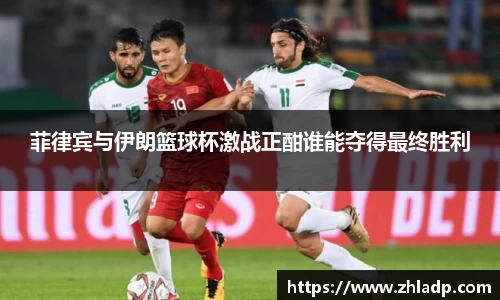 菲律宾与伊朗篮球杯激战正酣谁能夺得最终胜利